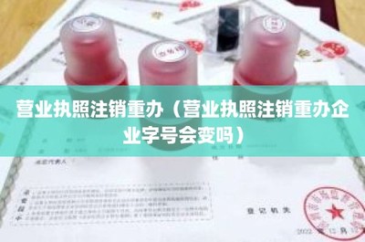 营业执照注销重办 企业字号变更风险与工商代理服务解析